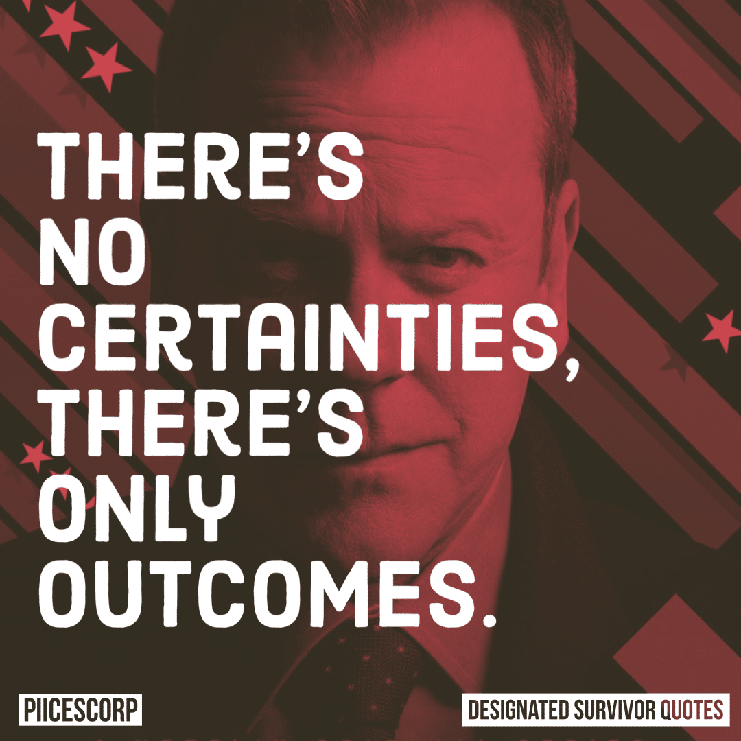 There’s no certainties, there’s only outcomes.